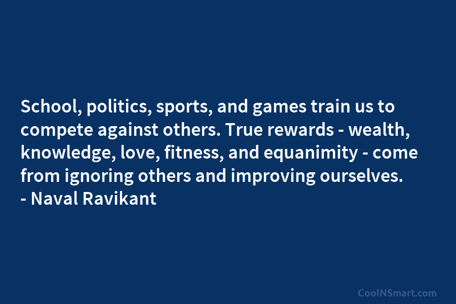 School, politics, sports, and games train us to compete against others. True rewards – wealth, knowledge, love, fitness, and equanimity...