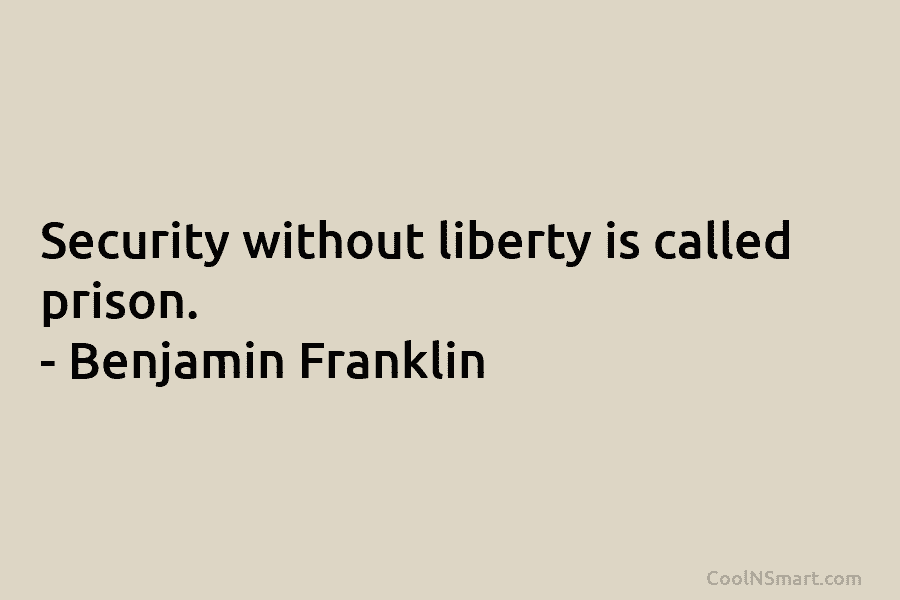 Security without liberty is called prison. – Benjamin Franklin