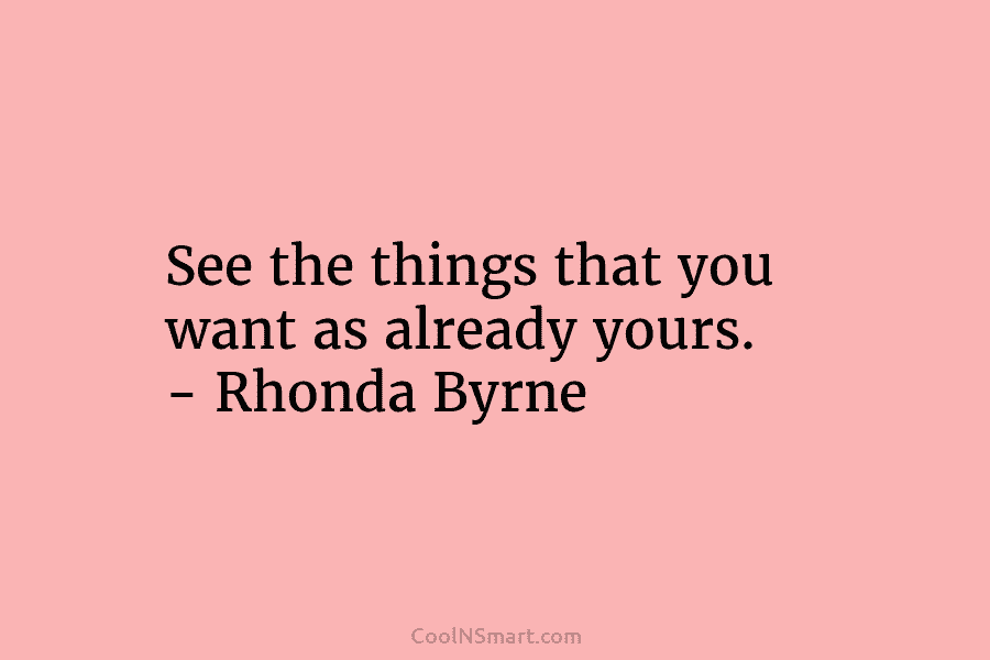 See the things that you want as already yours. – Rhonda Byrne