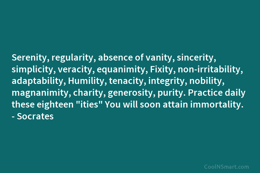 Serenity, regularity, absence of vanity, sincerity, simplicity, veracity, equanimity, Fixity, non-irritability, adaptability, Humility, tenacity, integrity,...