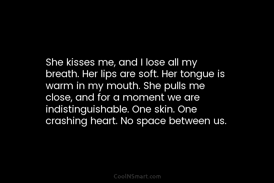 She kisses me, and I lose all my breath. Her lips are soft. Her tongue...