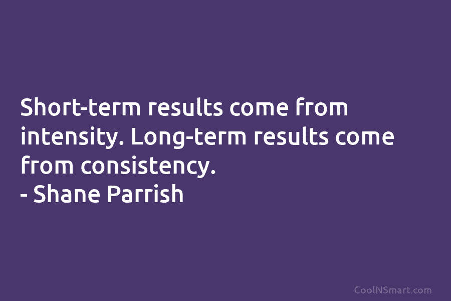 Short-term results come from intensity. Long-term results come from consistency. – Shane Parrish