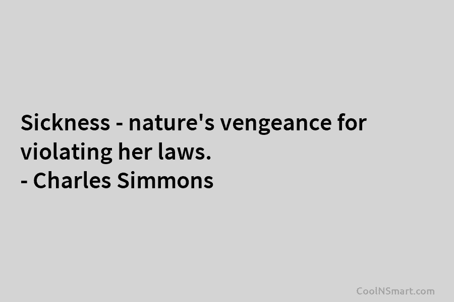 Sickness – nature’s vengeance for violating her laws. – Charles Simmons