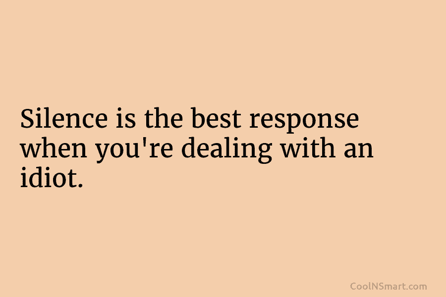 Silence is the best response when you’re dealing with an idiot.