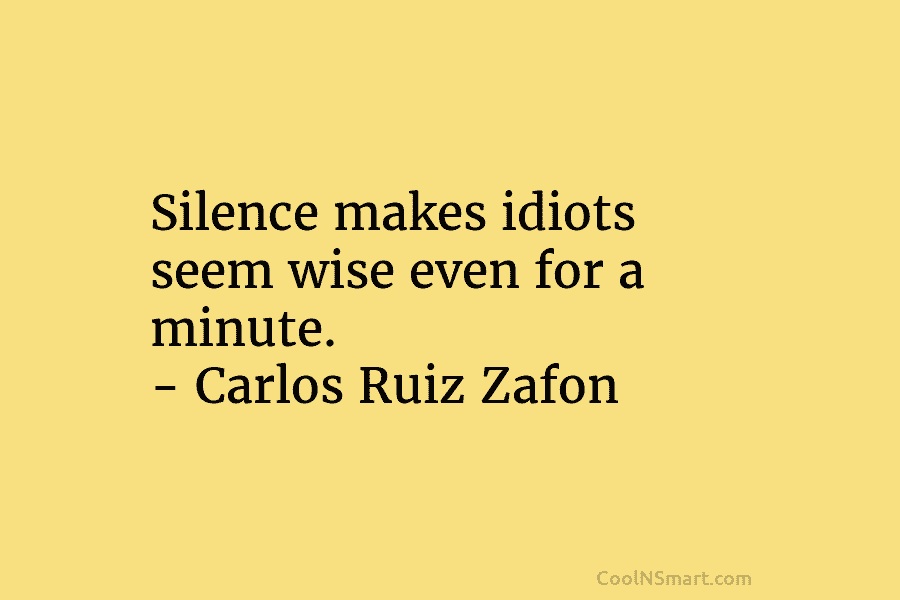Silence makes idiots seem wise even for a minute. – Carlos Ruiz Zafon