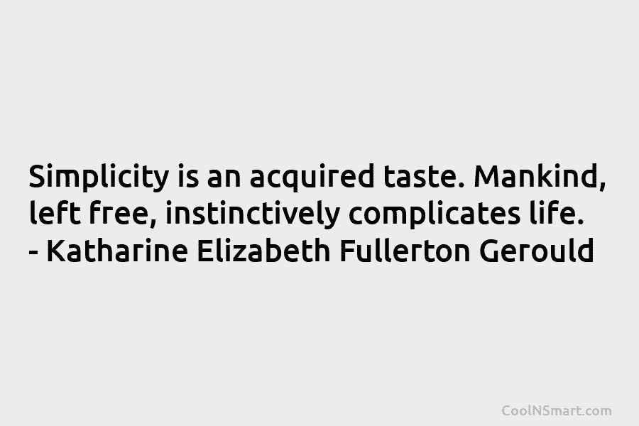 Simplicity is an acquired taste. Mankind, left free, instinctively complicates life. – Katharine Elizabeth Fullerton...