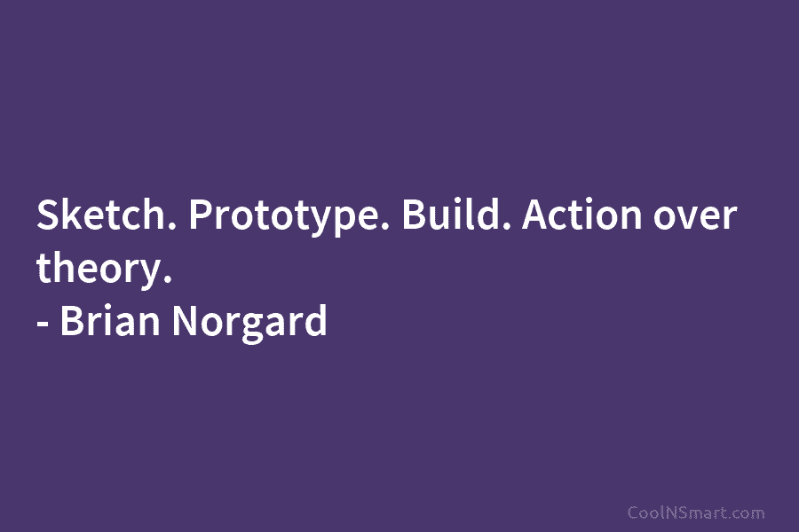 Sketch. Prototype. Build. Action over theory. – Brian Norgard