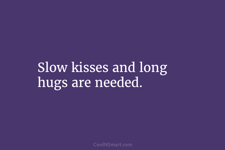 Slow kisses and long hugs are needed.