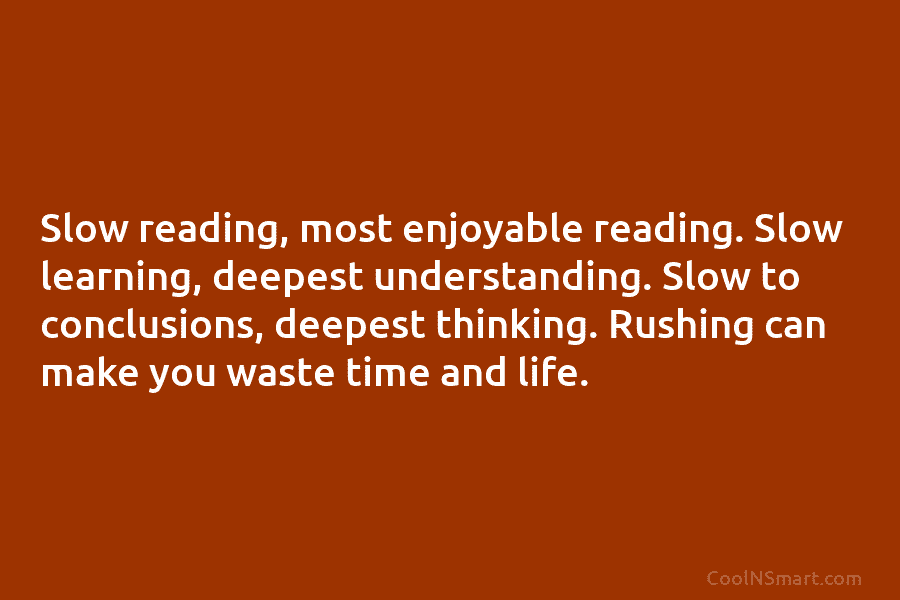 Slow reading, most enjoyable reading. Slow learning, deepest understanding. Slow to conclusions, deepest thinking. Rushing...