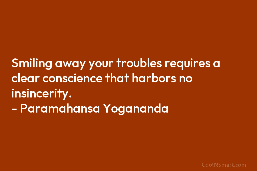 Smiling away your troubles requires a clear conscience that harbors no insincerity. – Paramahansa Yogananda