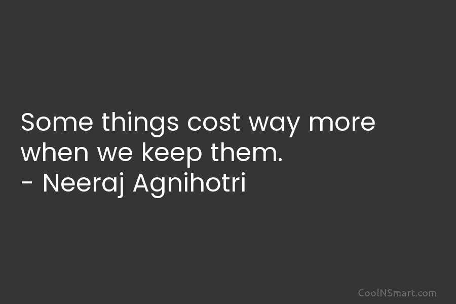 Some things cost way more when we keep them. – Neeraj Agnihotri