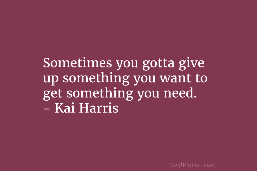 Sometimes you gotta give up something you want to get something you need. – Kai...