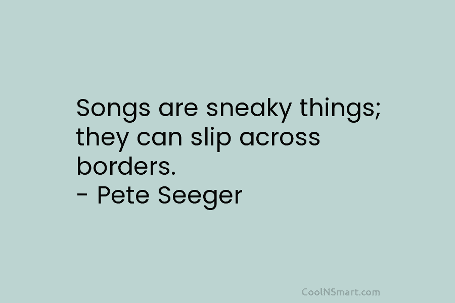 Songs are sneaky things; they can slip across borders. – Pete Seeger