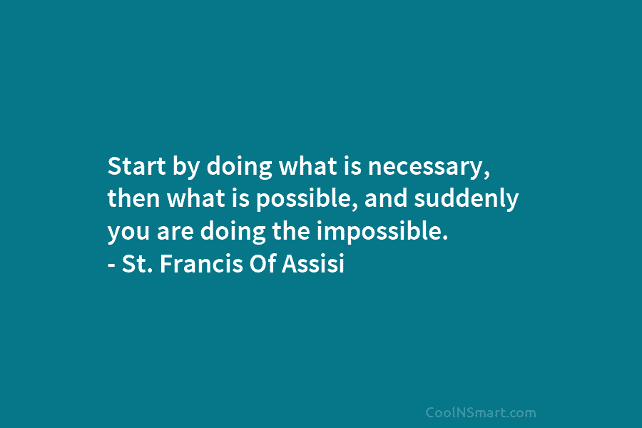 Start by doing what is necessary, then what is possible, and suddenly you are doing the impossible. – St. Francis...