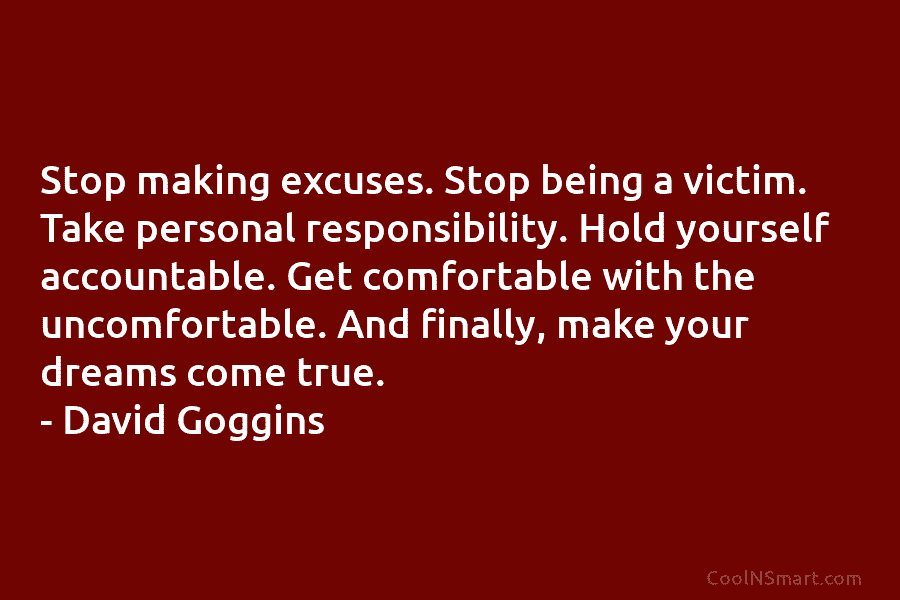 Stop making excuses. Stop being a victim. Take personal responsibility. Hold yourself accountable. Get comfortable...
