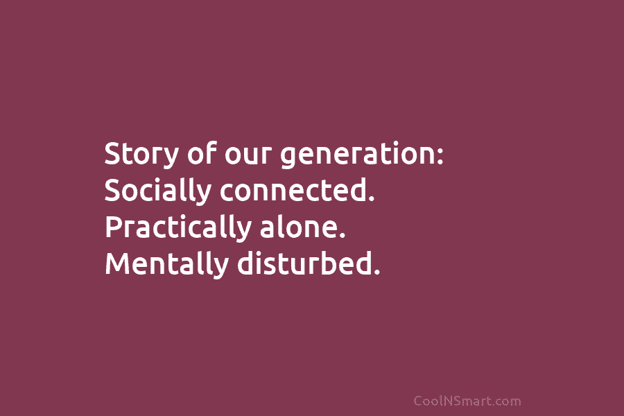 Story of our generation: Socially connected. Practically alone. Mentally disturbed.