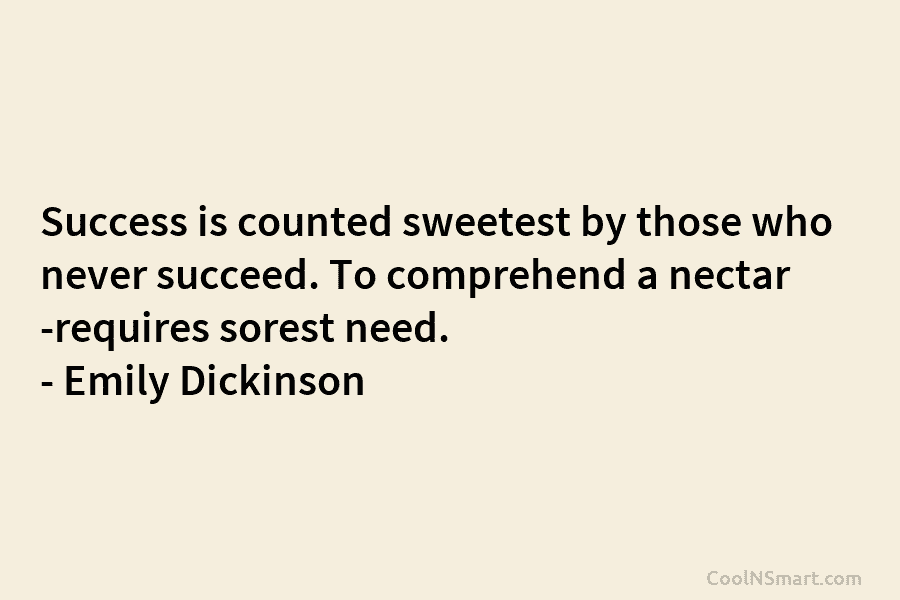 Success is counted sweetest by those who never succeed. To comprehend a nectar -requires sorest need. – Emily Dickinson
