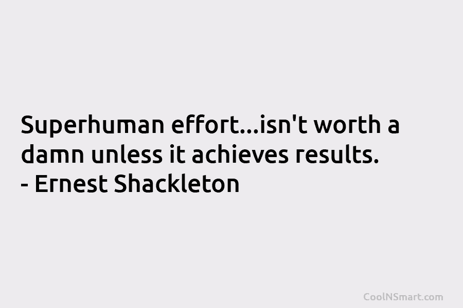 Superhuman effort…isn’t worth a damn unless it achieves results. – Ernest Shackleton