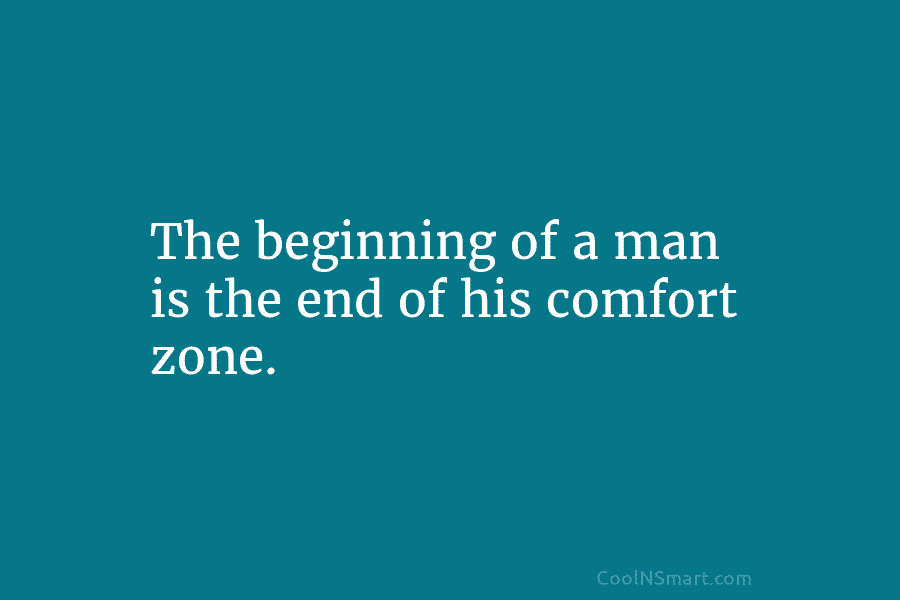 The beginning of a man is the end of his comfort zone.