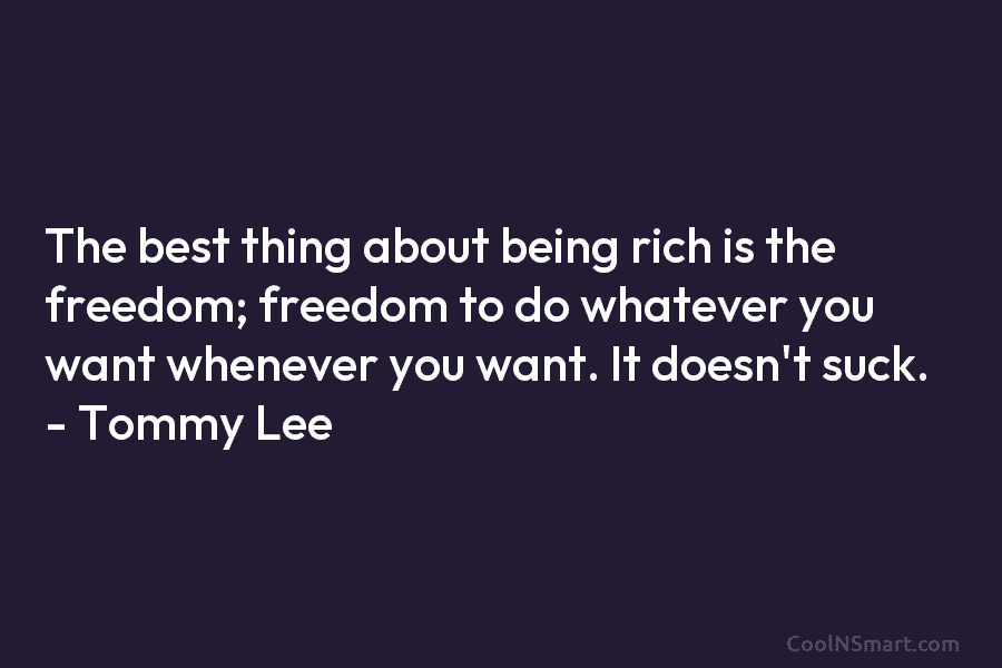 The best thing about being rich is the freedom; freedom to do whatever you want whenever you want. It doesn’t...