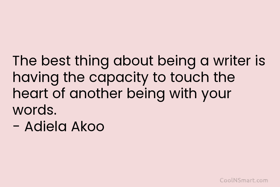 The best thing about being a writer is having the capacity to touch the heart...