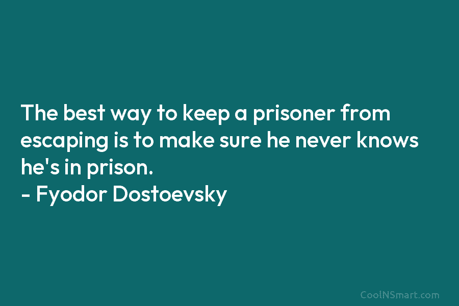The best way to keep a prisoner from escaping is to make sure he never...