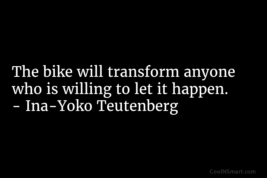 The bike will transform anyone who is willing to let it happen. – Ina-Yoko Teutenberg