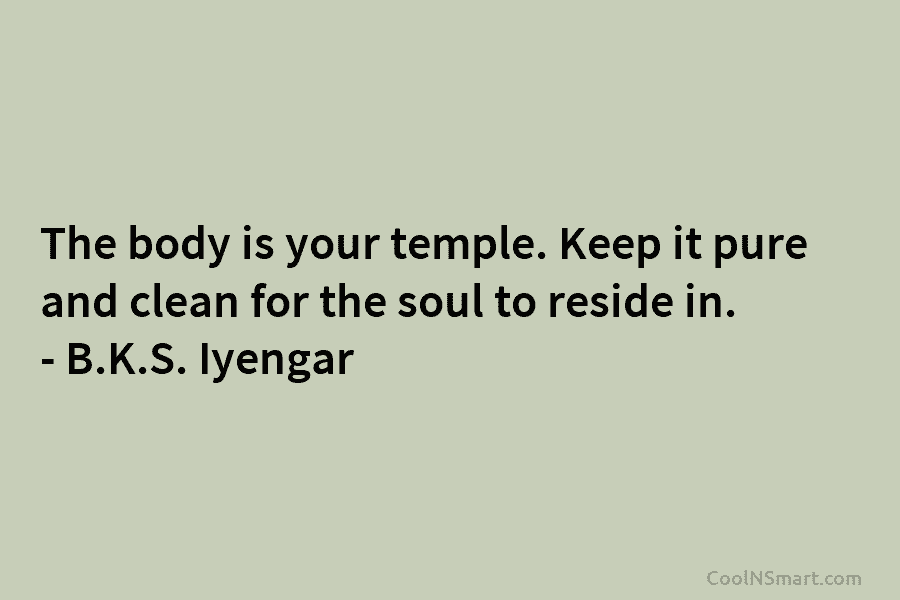 The body is your temple. Keep it pure and clean for the soul to reside...