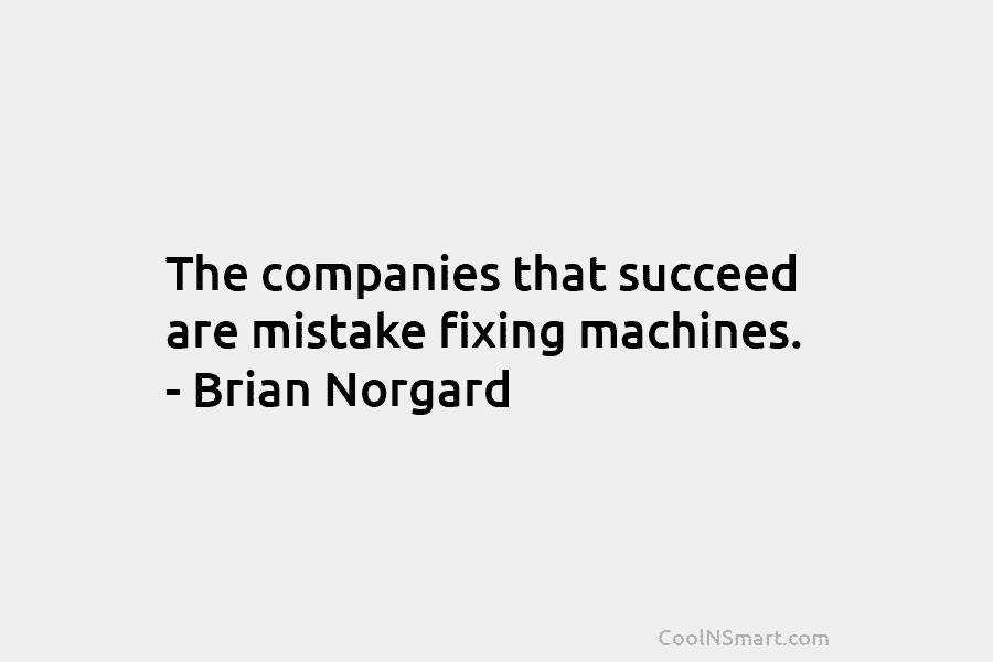 The companies that succeed are mistake fixing machines. – Brian Norgard