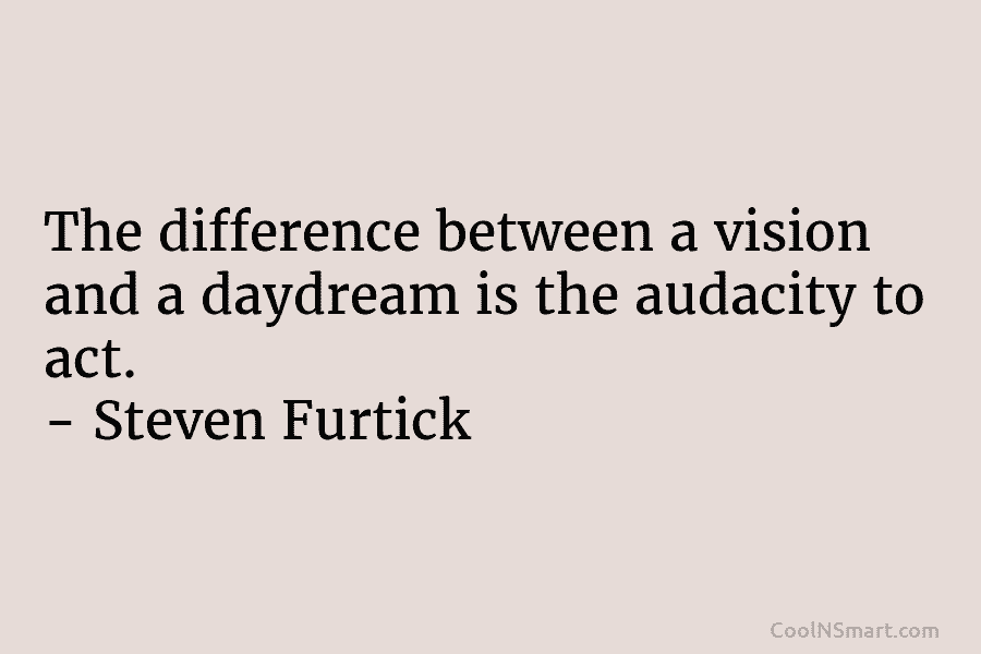 The difference between a vision and a daydream is the audacity to act. – Steven...