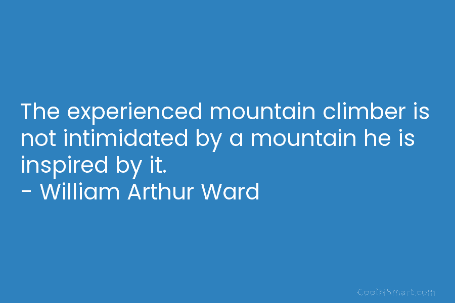 The experienced mountain climber is not intimidated by a mountain he is inspired by it....