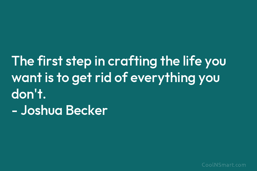 The first step in crafting the life you want is to get rid of everything you don’t. – Joshua Becker