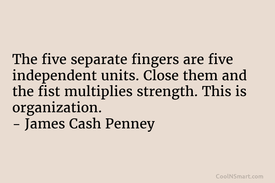 The five separate fingers are five independent units. Close them and the fist multiplies strength. This is organization. – James...