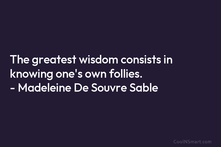 The greatest wisdom consists in knowing one’s own follies. – Madeleine De Souvre Sable
