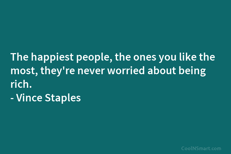 The happiest people, the ones you like the most, they’re never worried about being rich. – Vince Staples