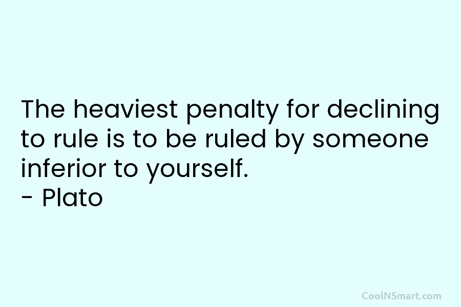 The heaviest penalty for declining to rule is to be ruled by someone inferior to yourself. – Plato