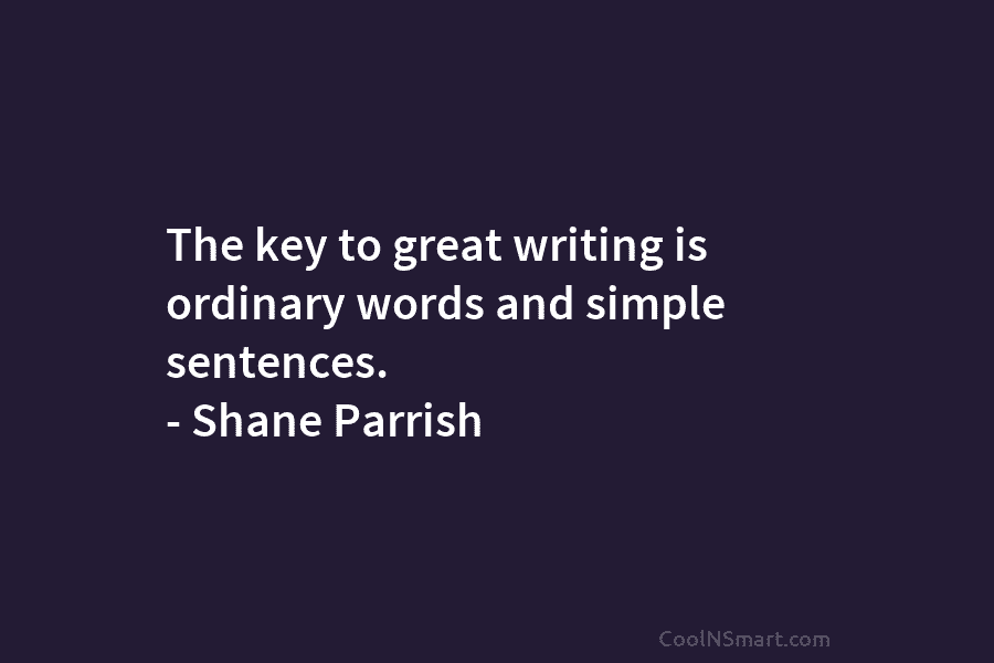 The key to great writing is ordinary words and simple sentences. – Shane Parrish