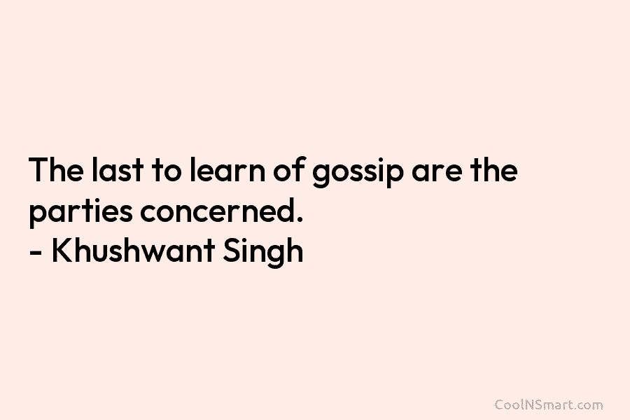 The last to learn of gossip are the parties concerned. – Khushwant Singh