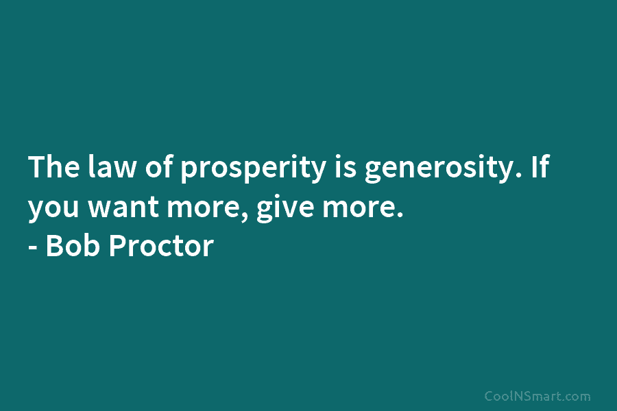 The law of prosperity is generosity. If you want more, give more. – Bob Proctor