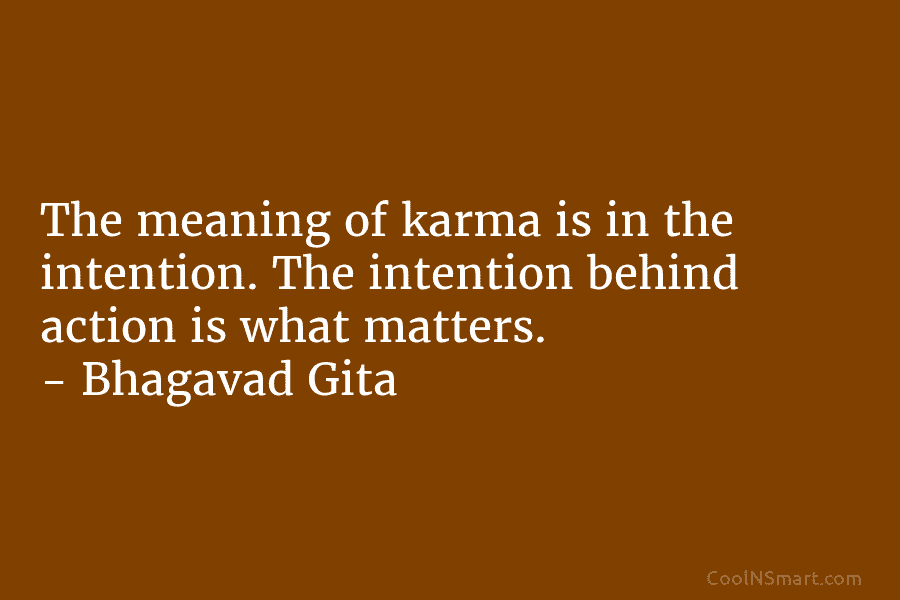 The meaning of karma is in the intention. The intention behind action is what matters. – Bhagavad Gita