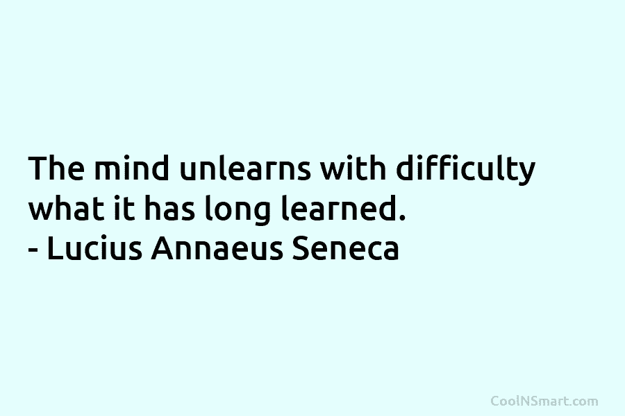 The mind unlearns with difficulty what it has long learned. – Lucius Annaeus Seneca