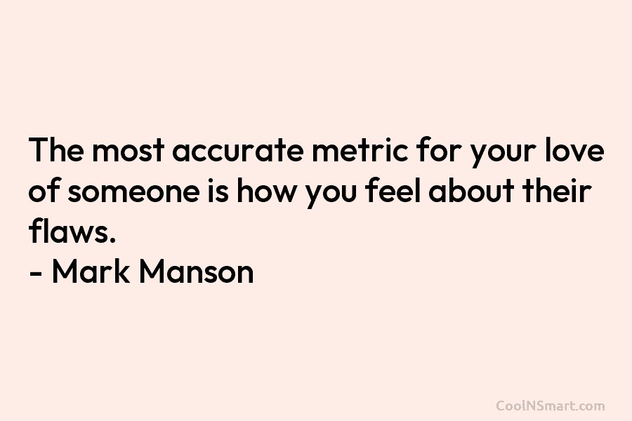 The most accurate metric for your love of someone is how you feel about their flaws. – Mark Manson