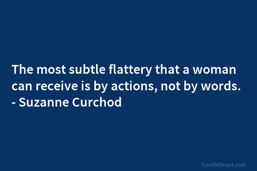 The most subtle flattery that a woman can receive is by actions, not by words....