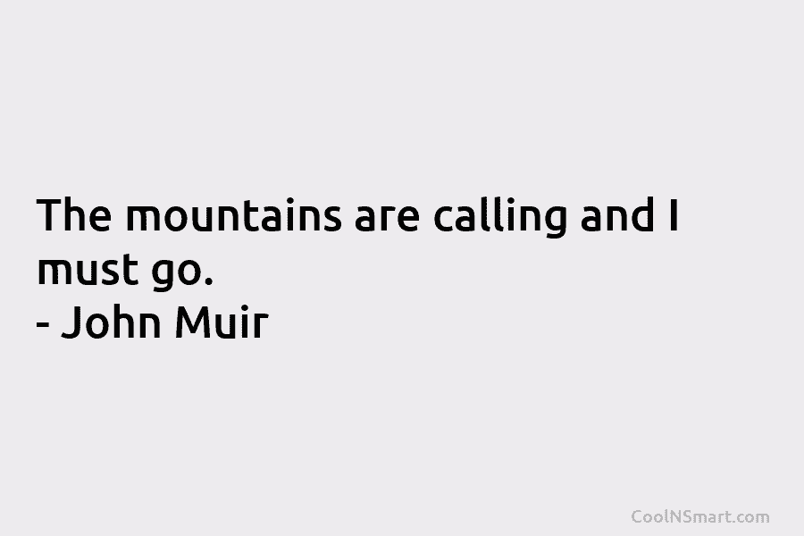 The mountains are calling and I must go. – John Muir