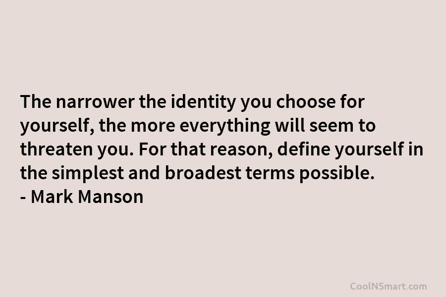 The narrower the identity you choose for yourself, the more everything will seem to threaten...