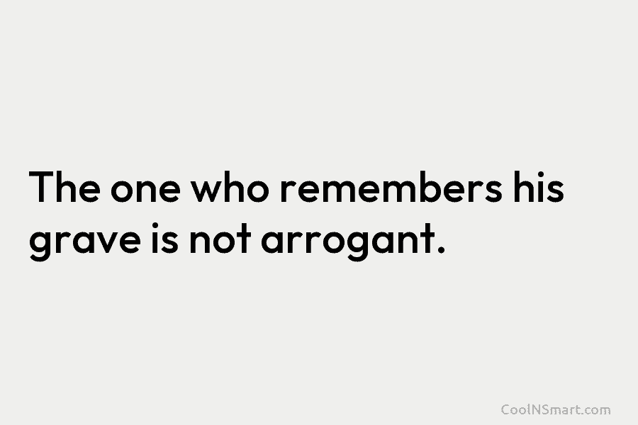 The one who remembers his grave is not arrogant.