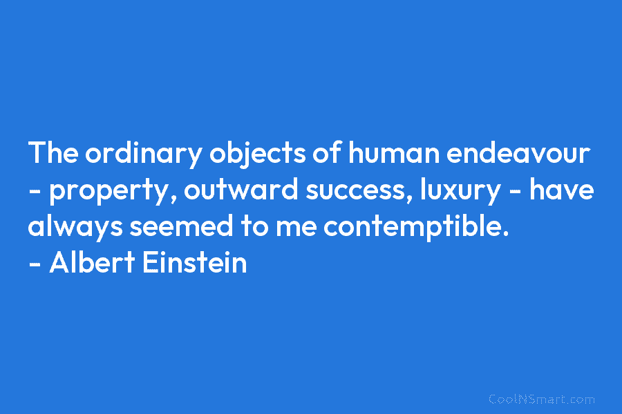 The ordinary objects of human endeavour – property, outward success, luxury – have always seemed to me contemptible. – Albert...