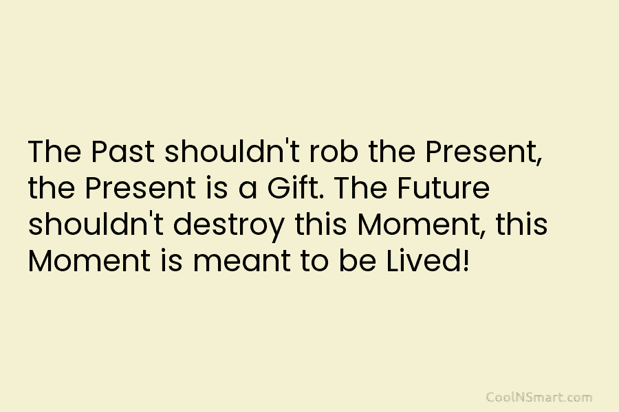 The Past shouldn’t rob the Present, the Present is a Gift. The Future shouldn’t destroy this Moment, this Moment is...