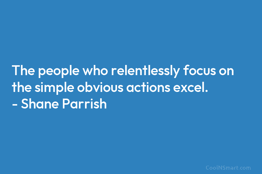 The people who relentlessly focus on the simple obvious actions excel. – Shane Parrish