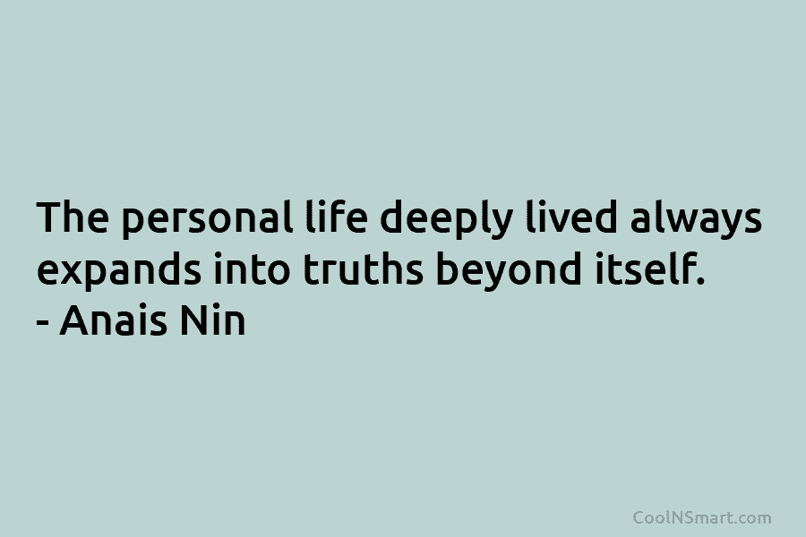 The personal life deeply lived always expands into truths beyond itself. – Anais Nin